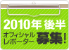 2010年前半 オフィシャルレポーター募集!