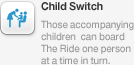 Child Switch, Those accompanying children .can board The Ride one person at a time in turn.