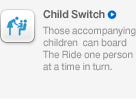 Child Switch, Those accompanying children can board The Ride one person at a time in turn.