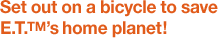 Set out on a bicycle to save E.T.™’s home planet!