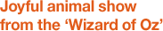 Joyful animal show from the ‘Wizard of Oz’