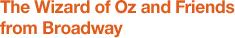The Wizard of Oz and Friends from Broadway