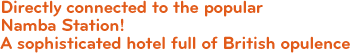 Directly connected to the popular Namba Station! A sophisticated hotel full of British opulence