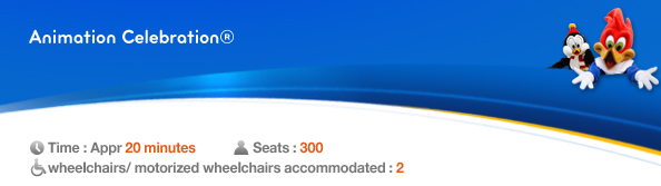 Animation Celebration®, Time: Appr. 20 minutes, Seats： 300, 2 wheelchairs/ motorized wheelchairs accommodated