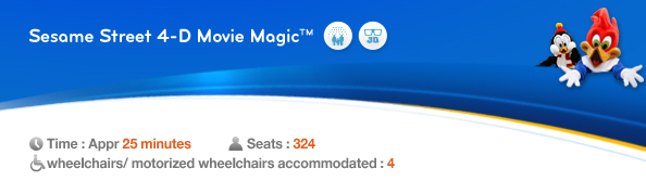 Sesame Street 4-D Movie Magic™, Time: Appr. 25 minutes, Seats: 324, 4 wheelchairs/ motorized wheelchairs accommodated