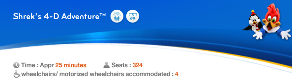 Shrek’s 4-D Adventure™, Time: Appr. 25 minutes, Seats: 324, 4 wheelchairs/ motorized wheelchairs accommodated