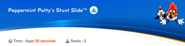 Peppermint Patty’s Stunt Slide™, Time: Appr. 30 seconds,　Seats: 2