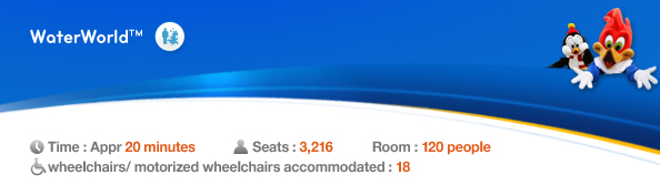 WaterWorld™, Time: Appr. 20 minutes,　Seats： 3,216, Standing Room: 120 people, 18 wheelchairs/ motorized wheelchairs accommodated