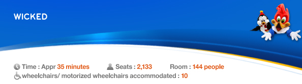 WICKED, Time: Appr. 35 minutes,　Seats： 2,133, Standing Room: 144 people, 10 wheelchairs/ motorized wheelchairs accommodated