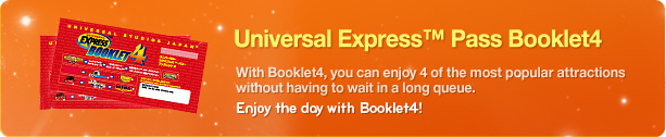 Universal Express™ Pass Booklet4, With Booklet4, you can enjoy 4 of the most popular attractions without having to wait in a long queue. Enjoy the day with Booklet4!