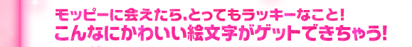 モッピーに会えたら、とってもラッキーなこと!こんなにかわいい絵文字がゲットできちゃう!