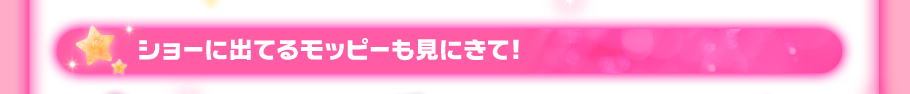 ショーに出てるモッピーも見にきて!