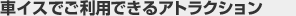 車イスでご利用いただけるアトラクション