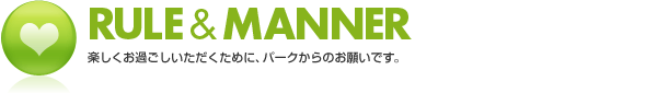 RULE&MANNER 楽しくお過ごしいただくために、パークからのお願いです。