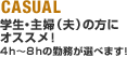 CASUAL:学生・主婦(夫)の方にオススメ!4h〜8hの勤務が選べます!