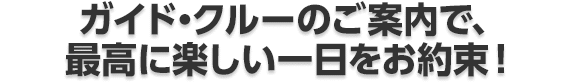 ガイド・クルーのご案内で、最高に楽しい一日をお約束!