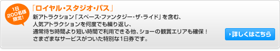 1日200名様限定!「ロイヤル・スタジオ・パス」は、WEBでの事前販売だけ!新アトラクション「スペース・ファンタジー・ザ・ライド」を含む、人気アトラクションを何度でも繰り返し、通常待ち時間より短い時間で利用できる他、ショーの観賞エリアも確保!さまざまなサービスがついた特別な1日券です。