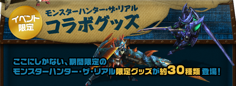 イベント限定 モンスターハンター・ザ・リアル コラボグッズ ここにしかない、期間限定のモンスターハンター・ザ・リアル限定グッズが約30種類登場!