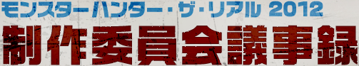 モンスターハンター・ザ・リアル 2012 制作委員会議事録
