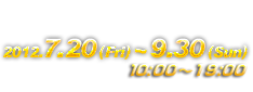 2012.7.20 (Fri)～9.30 (Sun)