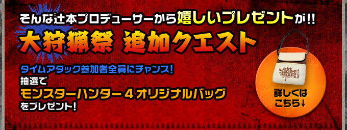 そんな辻本プロデューサーから嬉しいプレゼントが！！ 大狩猟祭追加クエスト タイムアタック参加者全員にチャンス！ 抽選でモンスターハンター4オリジナルバッグをプレゼント！