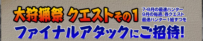 大狩猟祭クエストその1 7・8月の最速ハンター9月の毎週、各クエスト最速ハンター1組ずつをファイナルアタックにご招待！