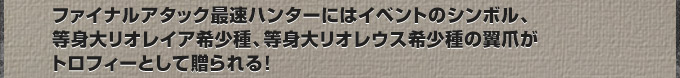 ファイナルアタック最速ハンターにはイベントのシンボル、等身大リオレイア希少種、等身大リオレウス希少種の翼爪がトロフィーとして贈られる！
