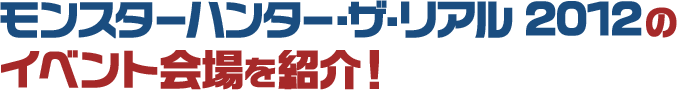 モンスターハンター・ザ・リアル 2012のイベント会場を紹介！