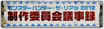 モンスターハンター・ザ・リアル 2012 制作委員会議事録