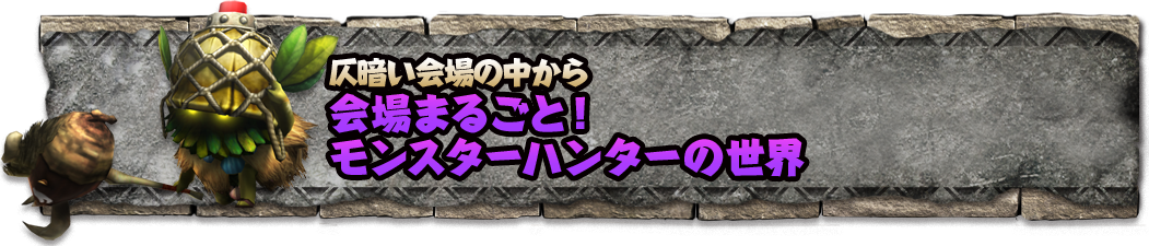 仄暗い会場の中から 会場まるごと！ モンスターハンターの世界