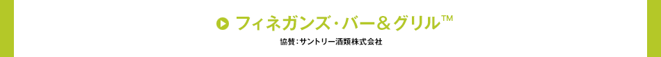 フィネガンズ・バー＆グリル™ / 協賛：サントリー酒類株式会社