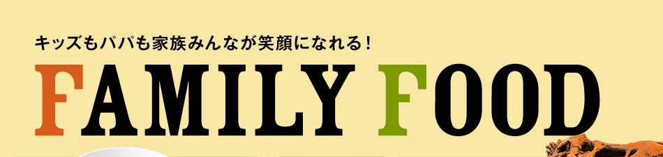 キッズもパパも家族みんなが笑顔になれる！ FAMILY FOOD