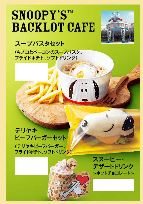 SNOOPY’S BACKLOT CAFE™ スープパスタセット（キノコとベーコンのスープパスタ、
フライドポテト、ソフトドリンク）／テリヤキ
ビーフバーガーセット（テリヤキビーフバーガー、
フライドポテト、ソフトドリンク）/スヌーピー・
デザートドリンク～ホットチョコレート～