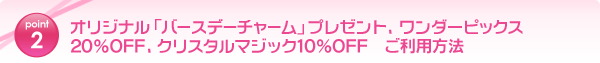 point2 オリジナル「バースデーチャーム」プレゼント、ワンダーピックス20%OFF、クリスタルマジック10%OFF ご利用方法