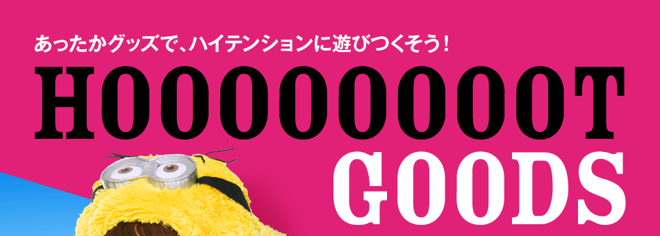 あったかグッズで、ハイテンションに遊びつくそう！HOOOOOOOOT GOODS