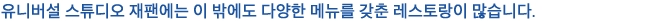 유니버설 스튜디오 재팬에는 이 밖에도 다양한 메뉴를 갖춘 레스토랑이 많습니다.
