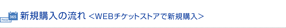 新規購入の流れ＜WEBチケットストアで新規購入＞