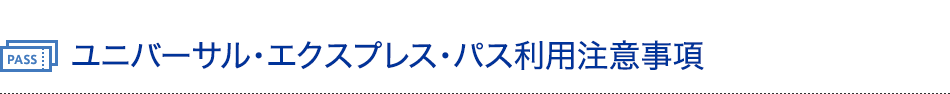 ユニバーサル・エクスプレス・パス利用注意事項