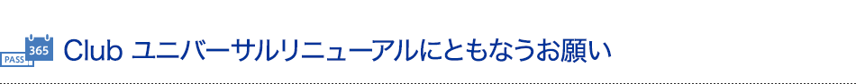 Clubユニバーサルリニューアルにともなうお願い