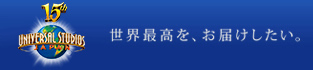 世界最高を、お届けしたい。ユニバーサル・スタジオ・ジャパン
