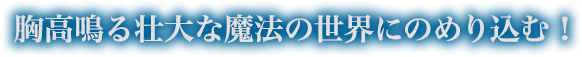 胸高鳴る壮大な魔法の世界にのめり込む！