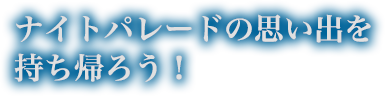ナイトパレードの思い出を持ち帰ろう！
